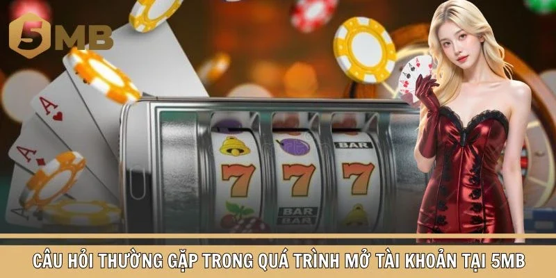 Câu hỏi thường gặp trong quá trình mở tài khoản tại 5MB