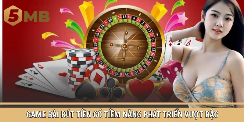 Game bài rút tiền có tiềm năng phát triển vượt bậc